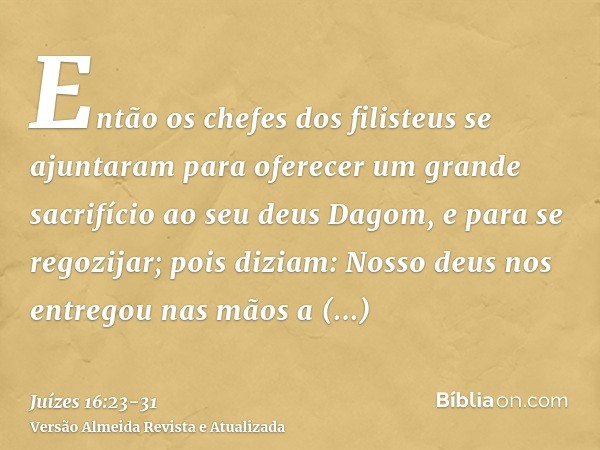 Então os chefes dos filisteus se ajuntaram para oferecer um grande sacrifício ao seu deus Dagom, e para se regozijar; pois diziam: Nosso deus nos entregou nas m