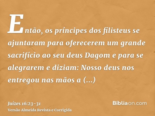 Então, os príncipes dos filisteus se ajuntaram para oferecerem um grande sacrifício ao seu deus Dagom e para se alegrarem e diziam: Nosso deus nos entregou nas 