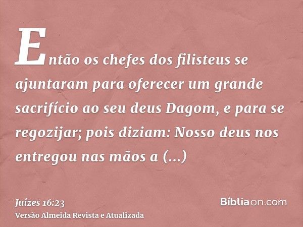 Então os chefes dos filisteus se ajuntaram para oferecer um grande sacrifício ao seu deus Dagom, e para se regozijar; pois diziam: Nosso deus nos entregou nas m