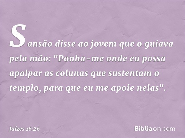 Sansão disse ao jovem que o guiava pela mão: "Ponha-me onde eu possa apalpar as colunas que sustentam o templo, para que eu me apoie nelas". -- Juízes 16:26