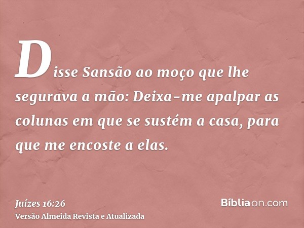 Disse Sansão ao moço que lhe segurava a mão: Deixa-me apalpar as colunas em que se sustém a casa, para que me encoste a elas.