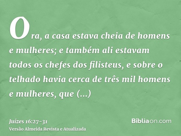 Ora, a casa estava cheia de homens e mulheres; e também ali estavam todos os chefes dos filisteus, e sobre o telhado havia cerca de três mil homens e mulheres,