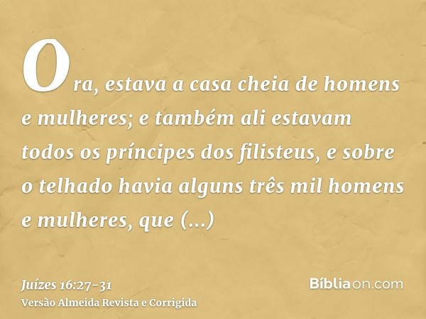 Ora, estava a casa cheia de homens e mulheres; e também ali estavam todos os príncipes dos filisteus, e sobre o telhado havia alguns três mil homens e mulheres,