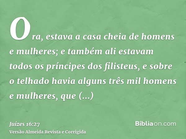 Ora, estava a casa cheia de homens e mulheres; e também ali estavam todos os príncipes dos filisteus, e sobre o telhado havia alguns três mil homens e mulheres,