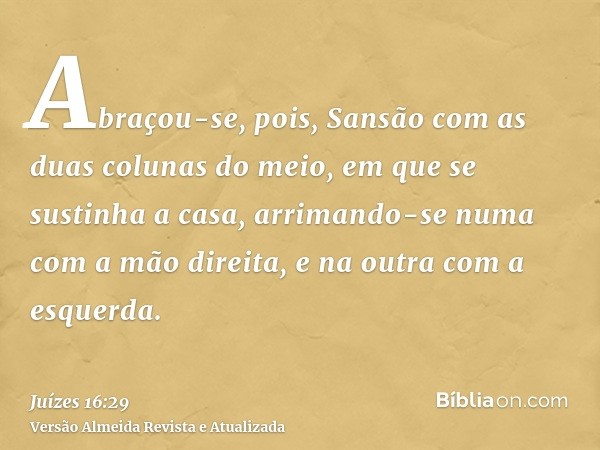 Abraçou-se, pois, Sansão com as duas colunas do meio, em que se sustinha a casa, arrimando-se numa com a mão direita, e na outra com a esquerda.