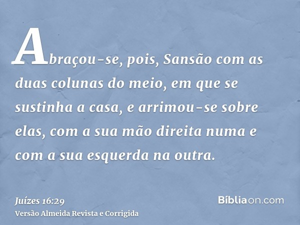 Abraçou-se, pois, Sansão com as duas colunas do meio, em que se sustinha a casa, e arrimou-se sobre elas, com a sua mão direita numa e com a sua esquerda na out