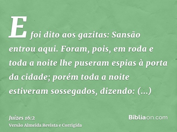E foi dito aos gazitas: Sansão entrou aqui. Foram, pois, em roda e toda a noite lhe puseram espias à porta da cidade; porém toda a noite estiveram sossegados, d