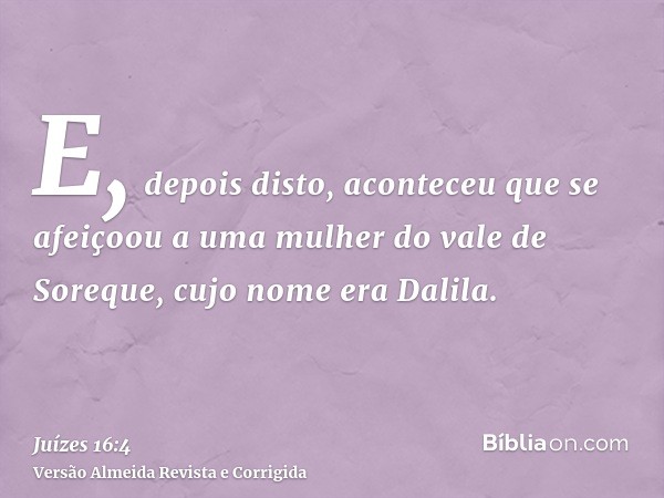 E, depois disto, aconteceu que se afeiçoou a uma mulher do vale de Soreque, cujo nome era Dalila.