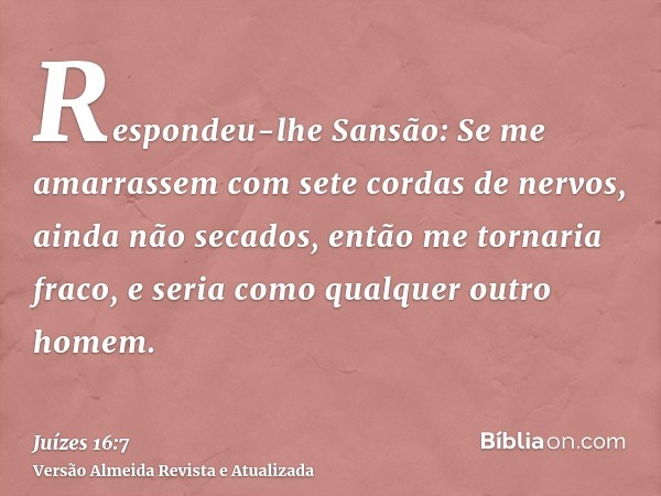 Respondeu-lhe Sansão: Se me amarrassem com sete cordas de nervos, ainda não secados, então me tornaria fraco, e seria como qualquer outro homem.