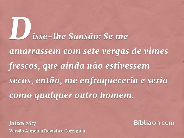 Disse-lhe Sansão: Se me amarrassem com sete vergas de vimes frescos, que ainda não estivessem secos, então, me enfraqueceria e seria como qualquer outro homem.
