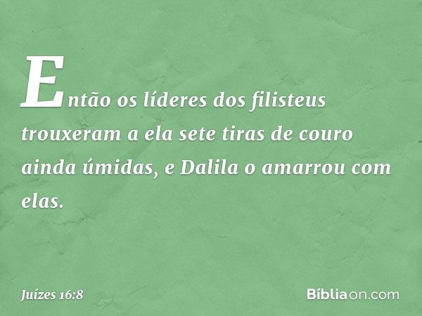 Então os líderes dos filisteus trouxeram a ela sete tiras de couro ainda úmidas, e Dalila o amarrou com elas. -- Juízes 16:8