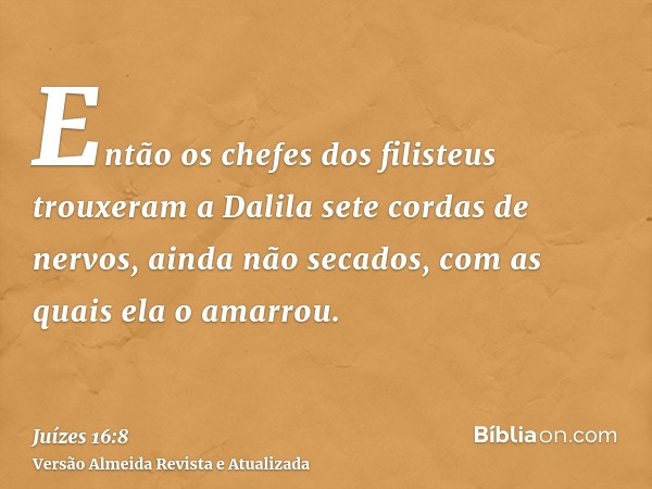 Então os chefes dos filisteus trouxeram a Dalila sete cordas de nervos, ainda não secados, com as quais ela o amarrou.