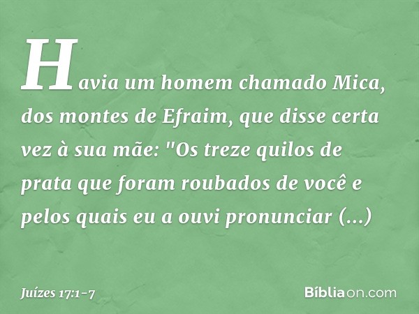 Havia um homem chamado Mica, dos montes de Efraim, que disse certa vez à sua mãe: "Os treze quilos de prata que foram roubados de você e pelos quais eu a ouvi p