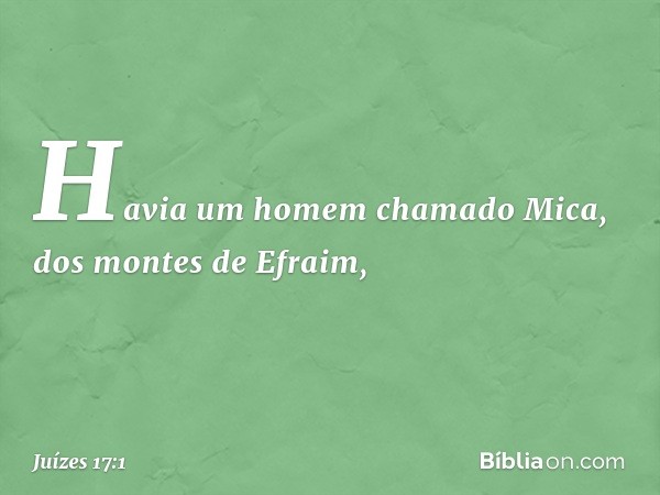 Havia um homem chamado Mica, dos montes de Efraim, -- Juízes 17:1