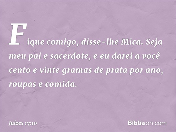 "Fique comigo", disse-lhe Mica. "Seja meu pai e sacerdote, e eu darei a você cento e vinte gramas de prata por ano, roupas e comida." -- Juízes 17:10