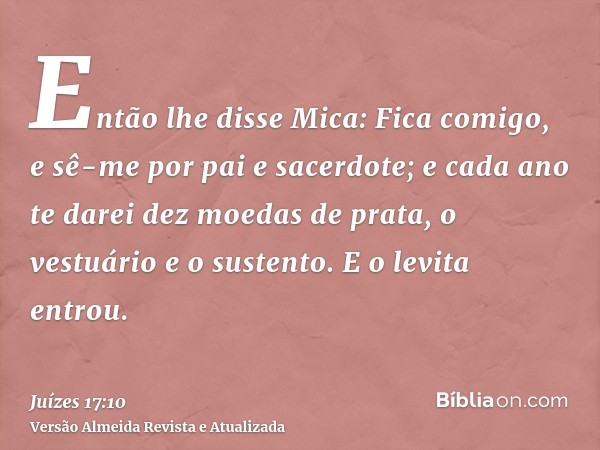 Então lhe disse Mica: Fica comigo, e sê-me por pai e sacerdote; e cada ano te darei dez moedas de prata, o vestuário e o sustento. E o levita entrou.