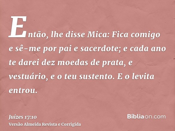 Então, lhe disse Mica: Fica comigo e sê-me por pai e sacerdote; e cada ano te darei dez moedas de prata, e vestuário, e o teu sustento. E o levita entrou.