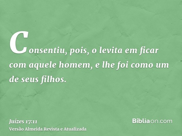 Consentiu, pois, o levita em ficar com aquele homem, e lhe foi como um de seus filhos.