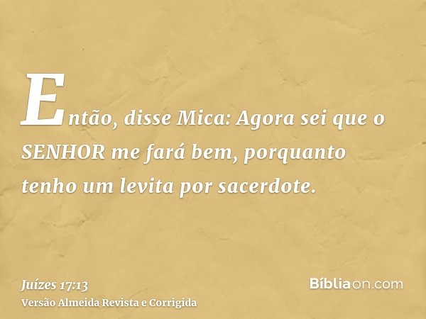 Então, disse Mica: Agora sei que o SENHOR me fará bem, porquanto tenho um levita por sacerdote.