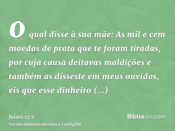 o qual disse à sua mãe: As mil e cem moedas de prata que te foram tiradas, por cuja causa deitavas maldições e também as disseste em meus ouvidos, eis que esse 