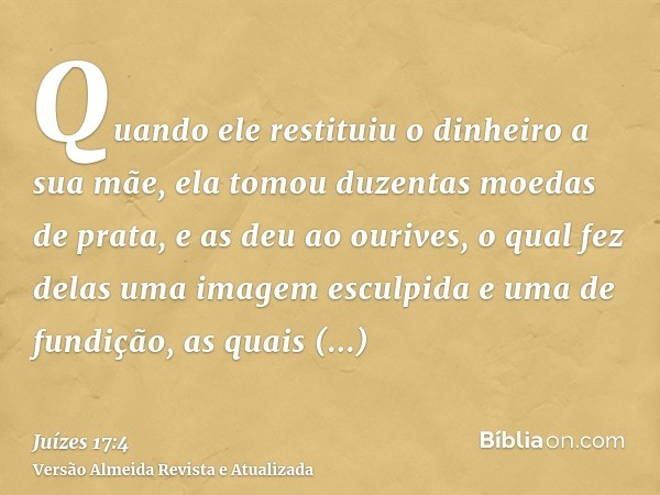 Quando ele restituiu o dinheiro a sua mãe, ela tomou duzentas moedas de prata, e as deu ao ourives, o qual fez delas uma imagem esculpida e uma de fundição, as 