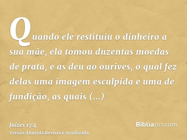 Quando ele restituiu o dinheiro a sua mãe, ela tomou duzentas moedas de prata, e as deu ao ourives, o qual fez delas uma imagem esculpida e uma de fundição, as 