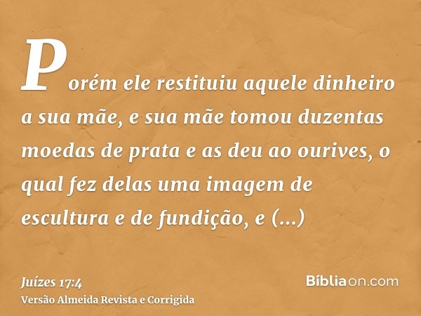 Porém ele restituiu aquele dinheiro a sua mãe, e sua mãe tomou duzentas moedas de prata e as deu ao ourives, o qual fez delas uma imagem de escultura e de fundi