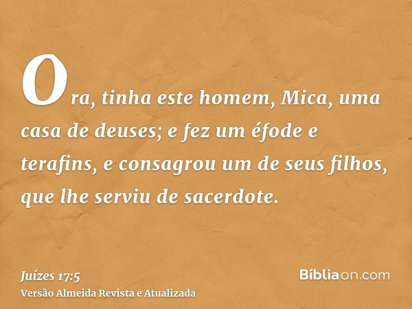 Ora, tinha este homem, Mica, uma casa de deuses; e fez um éfode e terafins, e consagrou um de seus filhos, que lhe serviu de sacerdote.