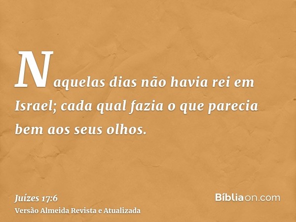 Naquelas dias não havia rei em Israel; cada qual fazia o que parecia bem aos seus olhos.