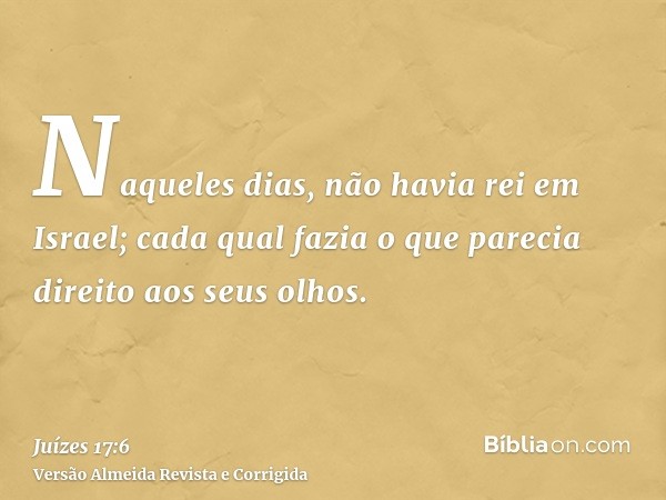 Naqueles dias, não havia rei em Israel; cada qual fazia o que parecia direito aos seus olhos.