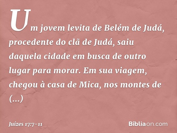 Um jovem levita de Belém de Judá, procedente do clã de Judá, saiu daquela cidade em busca de outro lugar para morar. Em sua viagem, chegou à casa de Mica, nos m