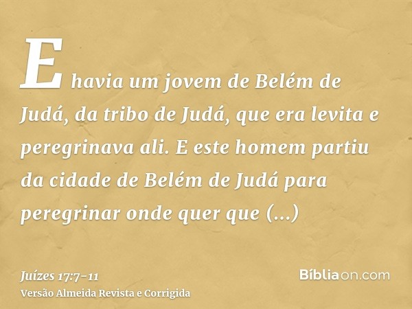 E havia um jovem de Belém de Judá, da tribo de Judá, que era levita e peregrinava ali.E este homem partiu da cidade de Belém de Judá para peregrinar onde quer q