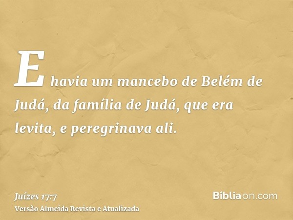 E havia um mancebo de Belém de Judá, da família de Judá, que era levita, e peregrinava ali.