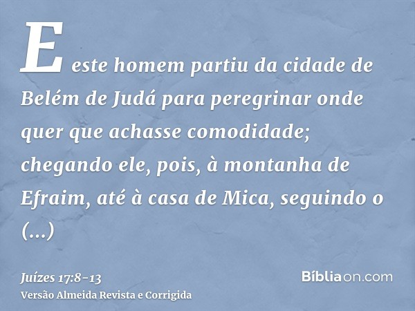 E este homem partiu da cidade de Belém de Judá para peregrinar onde quer que achasse comodidade; chegando ele, pois, à montanha de Efraim, até à casa de Mica, s