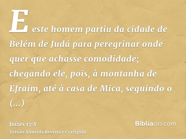 E este homem partiu da cidade de Belém de Judá para peregrinar onde quer que achasse comodidade; chegando ele, pois, à montanha de Efraim, até à casa de Mica, s