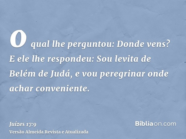 o qual lhe perguntou: Donde vens? E ele lhe respondeu: Sou levita de Belém de Judá, e vou peregrinar onde achar conveniente.