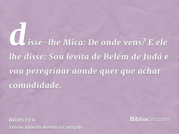 disse-lhe Mica: De onde vens? E ele lhe disse: Sou levita de Belém de Judá e vou peregrinar aonde quer que achar comodidade.