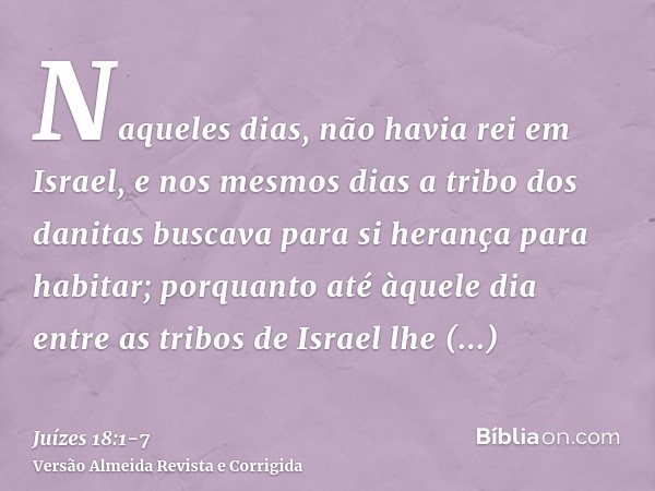 Naqueles dias, não havia rei em Israel, e nos mesmos dias a tribo dos danitas buscava para si herança para habitar; porquanto até àquele dia entre as tribos de 