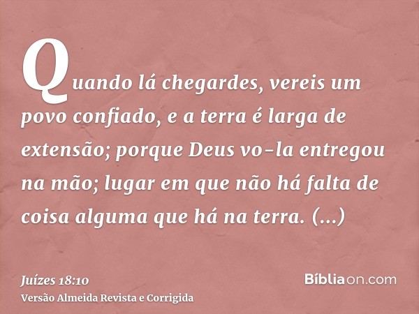 Quando lá chegardes, vereis um povo confiado, e a terra é larga de extensão; porque Deus vo-la entregou na mão; lugar em que não há falta de coisa alguma que há