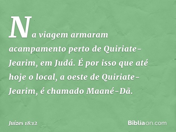 Na viagem armaram acampamento perto de Quiriate-Jearim, em Judá. É por isso que até hoje o local, a oeste de Quiriate-Jearim, é chamado Maané-Dã. -- Juízes 18:1