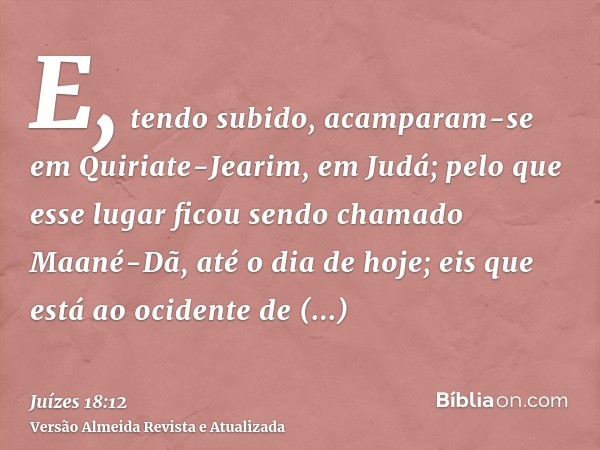 E, tendo subido, acamparam-se em Quiriate-Jearim, em Judá; pelo que esse lugar ficou sendo chamado Maané-Dã, até o dia de hoje; eis que está ao ocidente de Quir