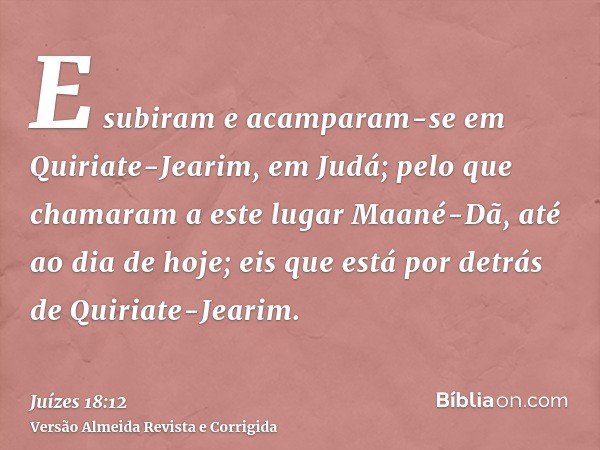 E subiram e acamparam-se em Quiriate-Jearim, em Judá; pelo que chamaram a este lugar Maané-Dã, até ao dia de hoje; eis que está por detrás de Quiriate-Jearim.