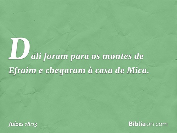 Dali foram para os montes de Efraim e chegaram à casa de Mica. -- Juízes 18:13