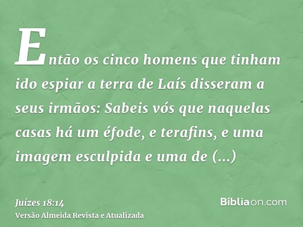 Então os cinco homens que tinham ido espiar a terra de Laís disseram a seus irmãos: Sabeis vós que naquelas casas há um éfode, e terafins, e uma imagem esculpid