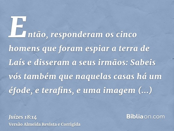 Então, responderam os cinco homens que foram espiar a terra de Laís e disseram a seus irmãos: Sabeis vós também que naquelas casas há um éfode, e terafins, e um