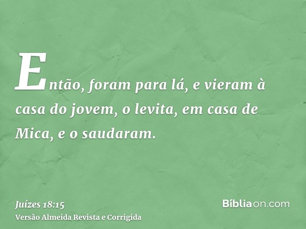Então, foram para lá, e vieram à casa do jovem, o levita, em casa de Mica, e o saudaram.
