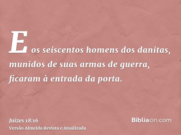 E os seiscentos homens dos danitas, munidos de suas armas de guerra, ficaram à entrada da porta.