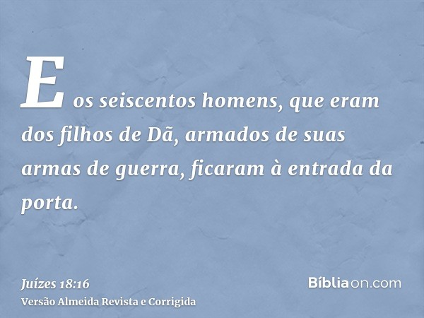 E os seiscentos homens, que eram dos filhos de Dã, armados de suas armas de guerra, ficaram à entrada da porta.