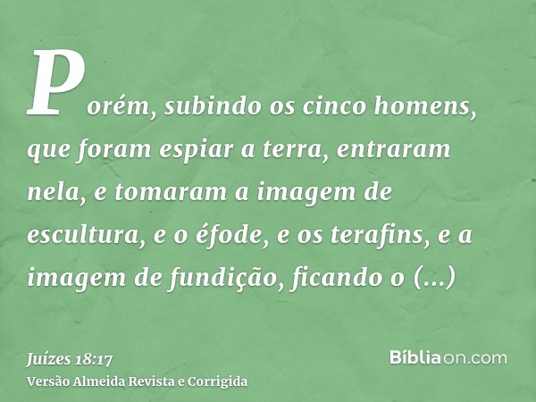 Porém, subindo os cinco homens, que foram espiar a terra, entraram nela, e tomaram a imagem de escultura, e o éfode, e os terafins, e a imagem de fundição, fica