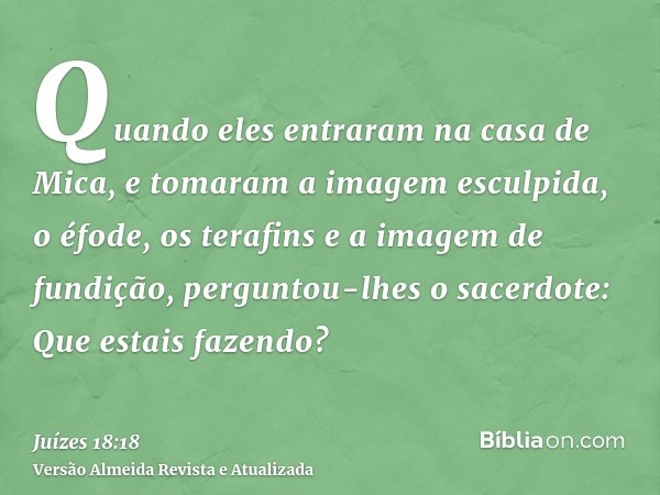 Quando eles entraram na casa de Mica, e tomaram a imagem esculpida, o éfode, os terafins e a imagem de fundição, perguntou-lhes o sacerdote: Que estais fazendo?